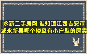 永新二手房网 谁知道江西吉安市或永新县哪个楼盘有小户型的房卖